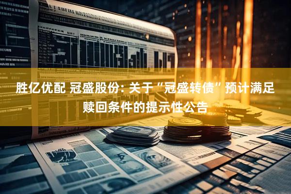 胜亿优配 冠盛股份: 关于“冠盛转债”预计满足赎回条件的提示性公告