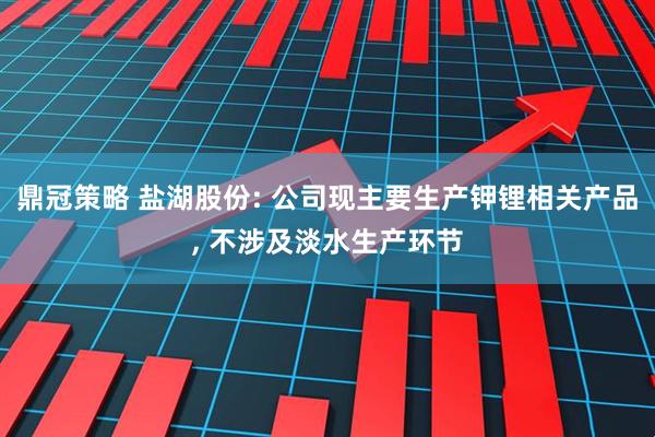 鼎冠策略 盐湖股份: 公司现主要生产钾锂相关产品, 不涉及淡水生产环节