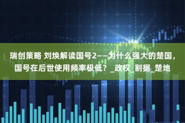 瑞创策略 刘焕解读国号2——为什么强大的楚国，国号在后世使用频率极低？_政权_割据_楚地