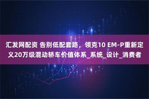 汇发网配资 告别低配套路，领克10 EM-P重新定义20万级混动轿车价值体系_系统_设计_消费者