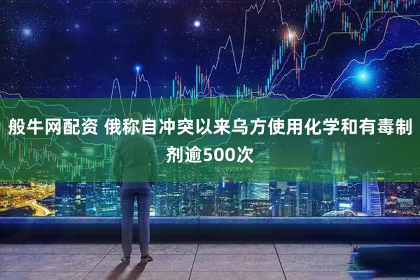 般牛网配资 俄称自冲突以来乌方使用化学和有毒制剂逾500次