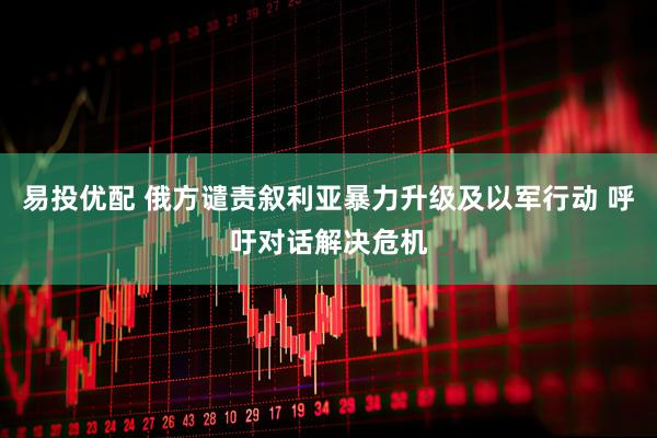 易投优配 俄方谴责叙利亚暴力升级及以军行动 呼吁对话解决危机