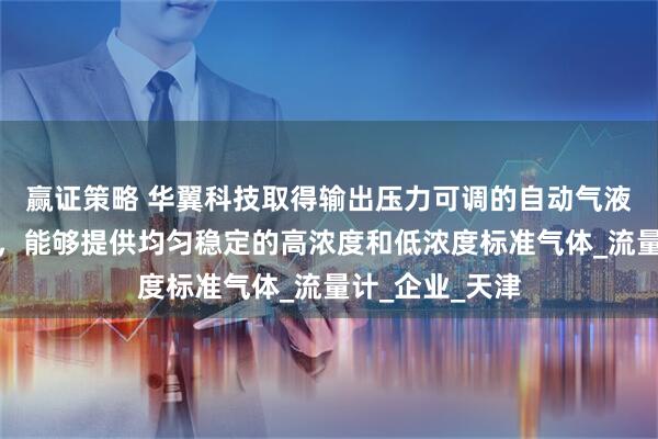 赢证策略 华翼科技取得输出压力可调的自动气液配气系统专利，能够提供均匀稳定的高浓度和低浓度标准气体_流量计_企业_天津