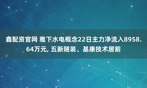 鑫配资官网 雅下水电概念22日主力净流入8958.64万元, 五新隧装、基康技术居前