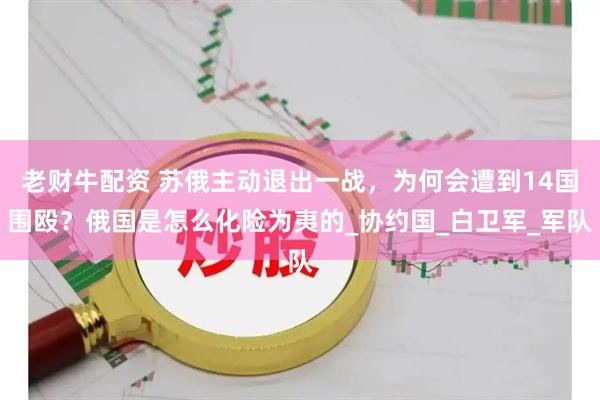 老财牛配资 苏俄主动退出一战，为何会遭到14国围殴？俄国是怎么化险为夷的_协约国_白卫军_军队