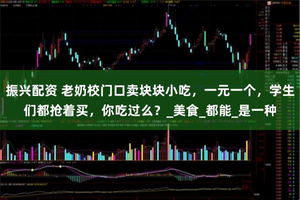 振兴配资 老奶校门口卖块块小吃，一元一个，学生们都抢着买，你吃过么？_美食_都能_是一种