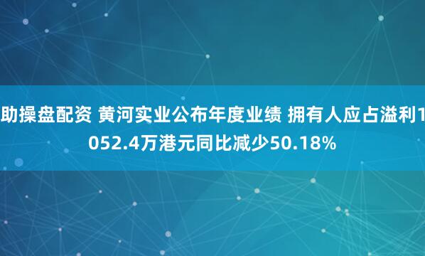 助操盘配资 黄河实业公布年度业绩 拥有人应占溢利1052.4万港元同比减少50.18%