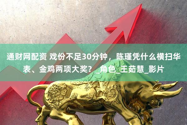 通财网配资 戏份不足30分钟，陈瑾凭什么横扫华表、金鸡两项大奖？_角色_王茹慧_影片