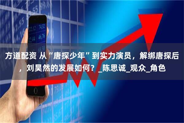 方道配资 从“唐探少年”到实力演员，解绑唐探后，刘昊然的发展如何？_陈思诚_观众_角色