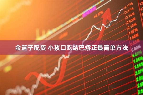 金篮子配资 小孩口吃结巴矫正最简单方法
