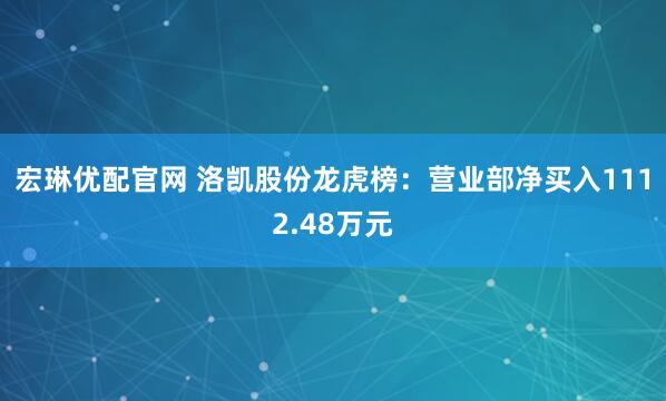 宏琳优配官网 洛凯股份龙虎榜：营业部净买入1112.48万元